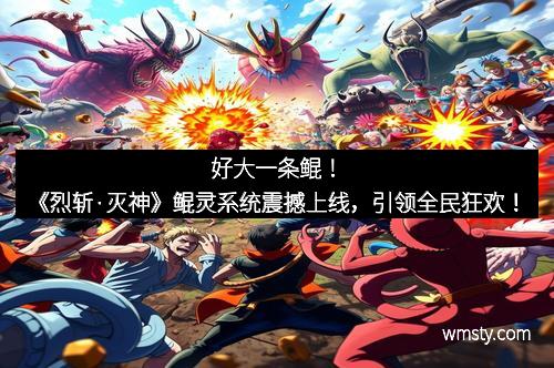 好大一条鲲!《烈斩·灭神》鲲灵系统震撼上线,引领全民狂欢! 好大一条鲲!《烈斩·灭神》鲲灵系统震撼上线,引领全民狂欢!