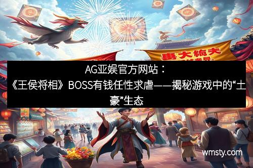 AG亚娱官方网站:《王侯将相》BOSS有钱任性求虐——揭秘游戏中的“土豪”生态 AG亚娱官方网站:《王侯将相》BOSS有钱任性求虐——揭秘游戏中的“土豪”生态