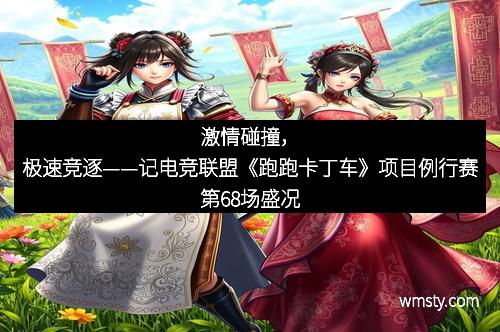 激情碰撞,极速竞逐——记电竞联盟《跑跑卡丁车》项目例行赛第68场盛况 激情碰撞,极速竞逐——记电竞联盟《跑跑卡丁车》项目例行赛第68场盛况