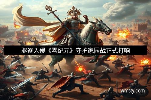 驱逐入侵《零纪元》守护家园战正式打响 驱逐入侵《零纪元》守护家园战正式打响